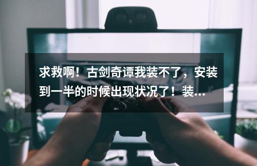 求救啊!古剑奇谭我装不了,安装到一半的时候出现状况了!装到一半说去确认“xx包”是否完整-第1张-游戏信息-龙启网