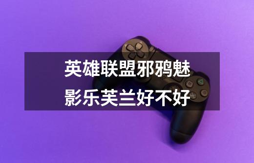 英雄联盟邪鸦魅影乐芙兰好不好-第1张-游戏信息-龙启网