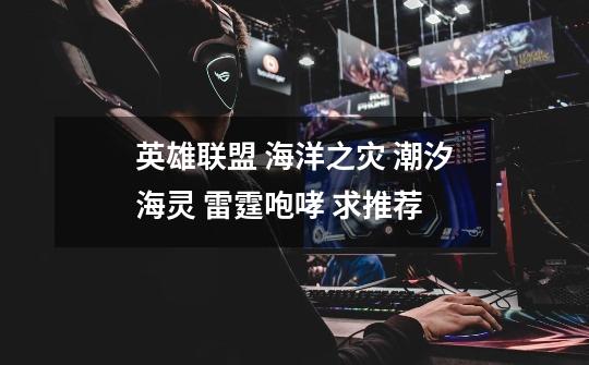 英雄联盟 海洋之灾 潮汐海灵 雷霆咆哮 求推荐-第1张-游戏信息-龙启网
