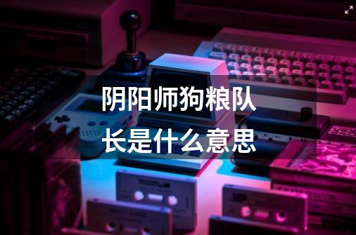 阴阳师狗粮队长是什么意思-第1张-游戏信息-龙启网
