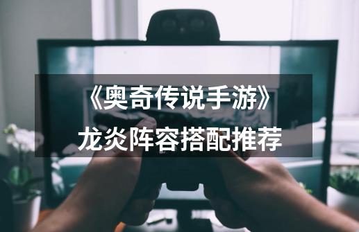 《奥奇传说手游》龙炎阵容搭配推荐-第1张-游戏信息-龙启网