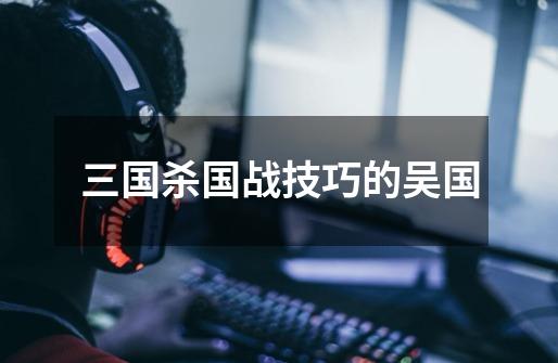 三国杀国战技巧的吴国-第1张-游戏信息-龙启网