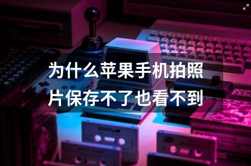 为什么苹果手机拍照片保存不了也看不到-第1张-游戏信息-龙启网