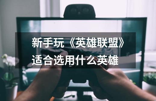 新手玩《英雄联盟》适合选用什么英雄-第1张-游戏信息-龙启网