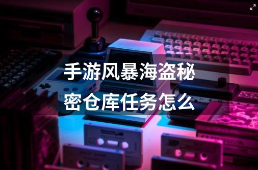 手游风暴海盗秘密仓库任务怎么-第1张-游戏信息-龙启网