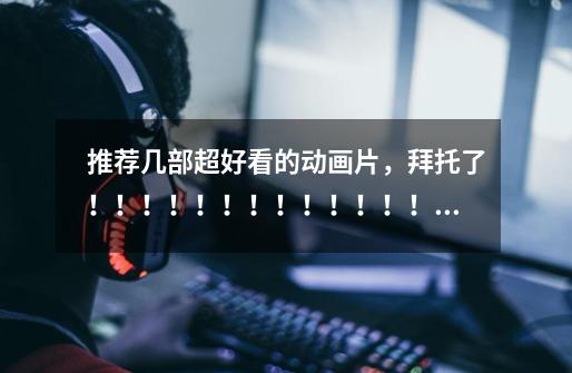推荐几部超好看的动画片,拜托了!!!!!!!!!!!!!!!!!!!!-第1张-游戏信息-龙启网