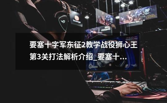 要塞十字军东征2教学战役狮心王第3关打法解析介绍_要塞十字军东征2教学战役狮心王第3关打法解析是什么-第1张-游戏信息-龙启网