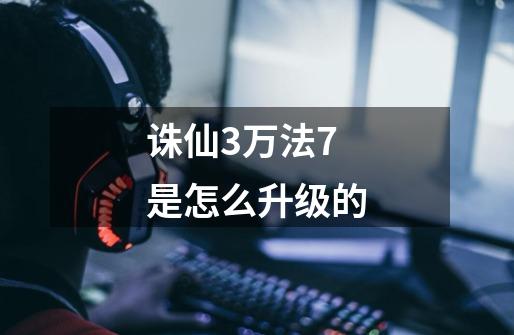 诛仙3万法7是怎么升级的-第1张-游戏信息-龙启网