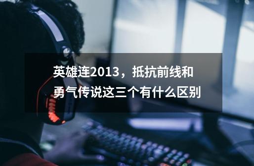 英雄连2013,抵抗前线和勇气传说这三个有什么区别-第1张-游戏信息-龙启网