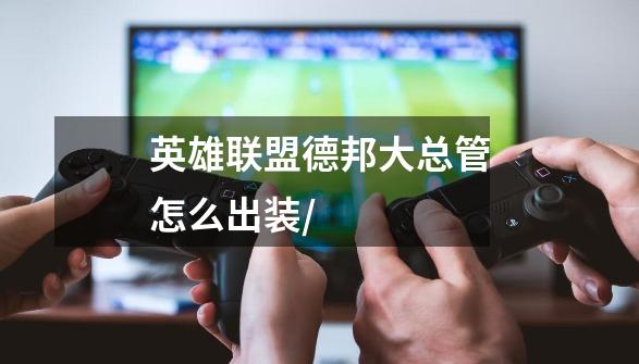 英雄联盟德邦大总管怎么出装/-第1张-游戏信息-龙启网