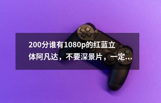 200分谁有1080p的红蓝立体阿凡达，不要深景片，一定是1080p 3D立体的红蓝红绿都行-第1张-游戏信息-龙启网