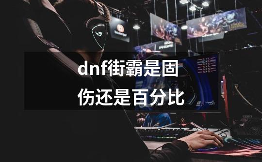 dnf街霸是固伤还是百分比-第1张-游戏信息-龙启网