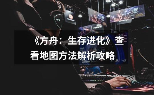 《方舟:生存进化》查看地图方法解析攻略-第1张-游戏信息-龙启网