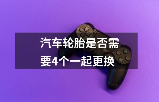 汽车轮胎是否需要4个一起更换-第1张-游戏信息-龙启网