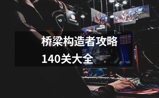 桥梁构造者攻略140关大全-第1张-游戏信息-龙启网