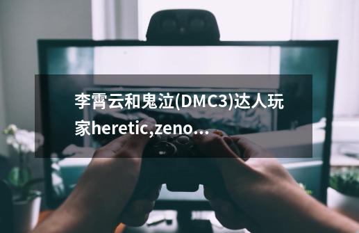 李霄云和鬼泣(DMC3)达人玩家heretic,zeno,hu的身价哪个高-第1张-游戏信息-龙启网