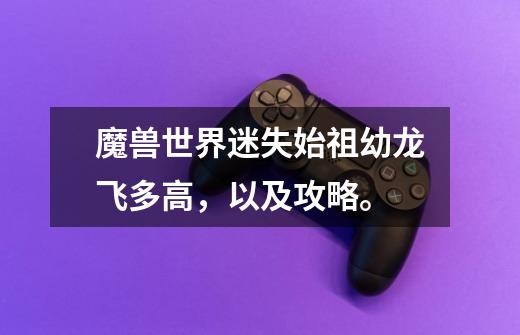 魔兽世界迷失始祖幼龙飞多高,以及攻略。-第1张-游戏信息-龙启网