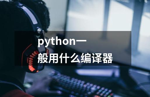 python一般用什么编译器-第1张-游戏信息-龙启网