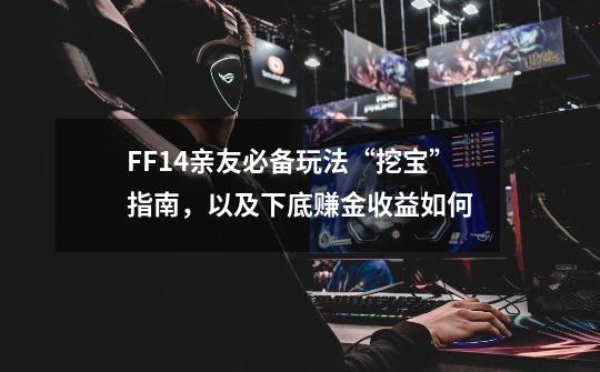 FF14亲友必备玩法“挖宝”指南,以及下底赚金收益如何-第1张-游戏信息-龙启网