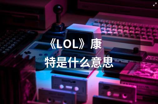 《LOL》康特是什么意思-第1张-游戏信息-龙启网
