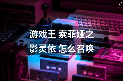 游戏王 索菲娅之影灵依 怎么召唤-第1张-游戏信息-龙启网