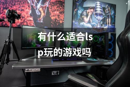 有什么适合lsp玩的游戏吗-第1张-游戏信息-龙启网