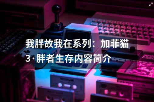我胖故我在系列:加菲猫3·胖者生存内容简介-第1张-游戏信息-龙启网