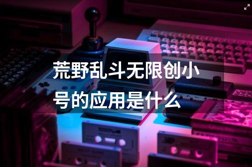 荒野乱斗无限创小号的应用是什么-第1张-游戏信息-龙启网