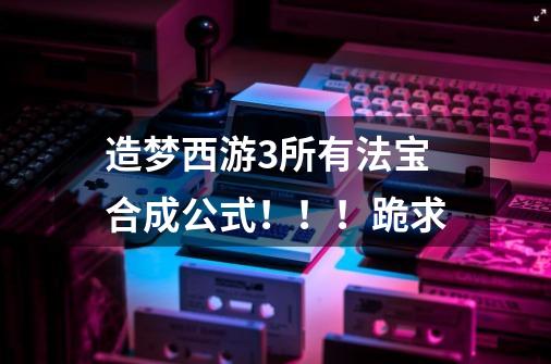 造梦西游3所有法宝合成公式!!!跪求-第1张-游戏信息-龙启网