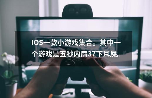 IOS一款小游戏集合。其中一个游戏是五秒内扇37下耳屎。-第1张-游戏信息-龙启网