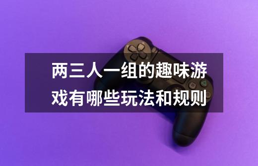两三人一组的趣味游戏有哪些玩法和规则-第1张-游戏信息-龙启网
