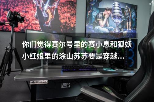 你们觉得赛尔号里的赛小息和狐妖小红娘里的涂山苏苏要是穿越到柯南里面能否将酒厂捣毁-第1张-游戏信息-龙启网