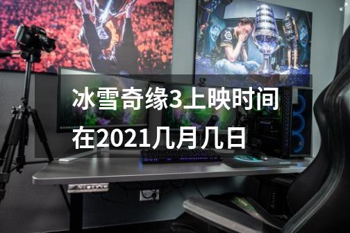 冰雪奇缘3上映时间在2021几月几日-第1张-游戏信息-龙启网