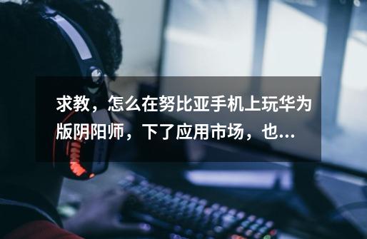 求教,怎么在努比亚手机上玩华为版阴阳师,下了应用市场,也下了游戏中心了,但还是上不去,一直出现这样-第1张-游戏信息-龙启网