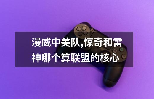 漫威中美队,惊奇和雷神哪个算联盟的核心-第1张-游戏信息-龙启网