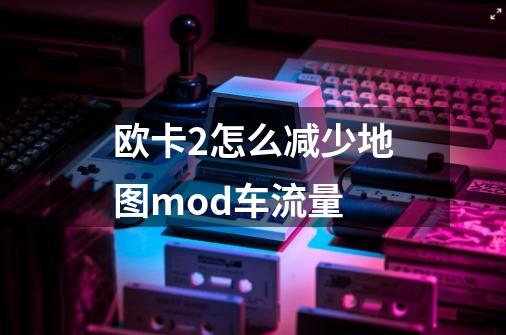 欧卡2怎么减少地图mod车流量-第1张-游戏信息-龙启网