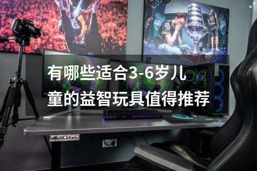 有哪些适合3-6岁儿童的益智玩具值得推荐-第1张-游戏信息-龙启网