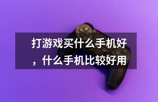 打游戏买什么手机好,什么手机比较好用-第1张-游戏信息-龙启网