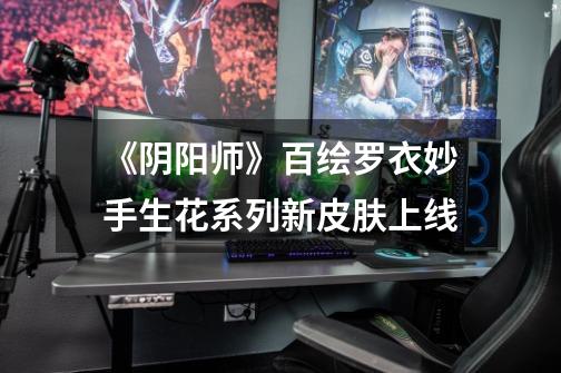 《阴阳师》百绘罗衣妙手生花系列新皮肤上线-第1张-游戏信息-龙启网