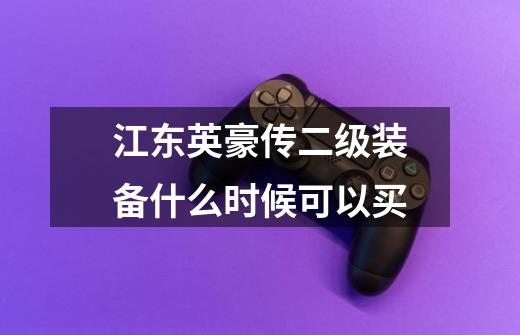 江东英豪传二级装备什么时候可以买-第1张-游戏信息-龙启网