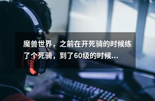 魔兽世界，之前在开死骑的时候练了个死骑，到了60级的时候因为个人比较习惯暗夜的坐骑，所以就把所有-第1张-游戏信息-龙启网