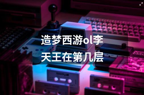 造梦西游ol李天王在第几层-第1张-游戏信息-龙启网