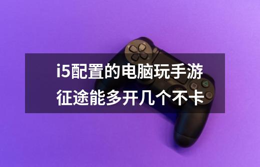 i5配置的电脑玩手游征途能多开几个不卡-第1张-游戏信息-龙启网