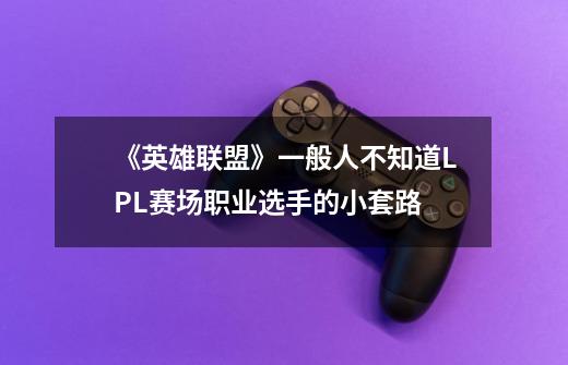 《英雄联盟》一般人不知道LPL赛场职业选手的小套路-第1张-游戏信息-龙启网