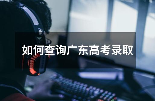 如何查询广东高考录取-第1张-游戏信息-龙启网
