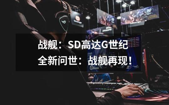 战舰:SD高达G世纪全新问世:战舰再现!-第1张-游戏信息-龙启网