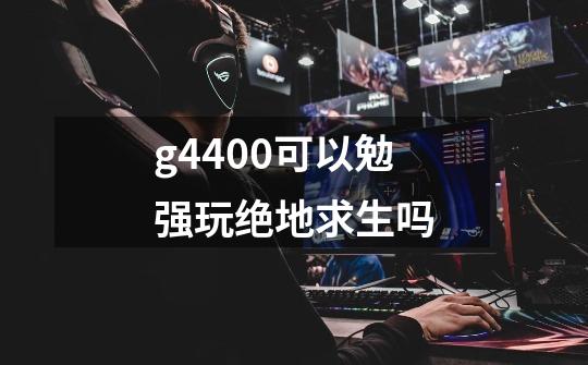 g4400可以勉强玩绝地求生吗-第1张-游戏信息-龙启网