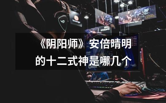 《阴阳师》安倍晴明的十二式神是哪几个-第1张-游戏信息-龙启网