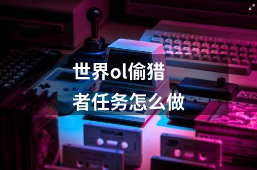 世界ol偷猎者任务怎么做-第1张-游戏信息-龙启网