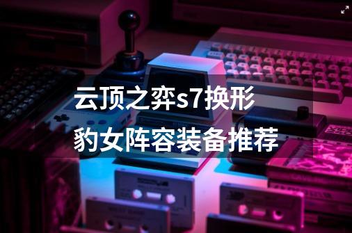 云顶之弈s7换形豹女阵容装备推荐-第1张-游戏信息-龙启网